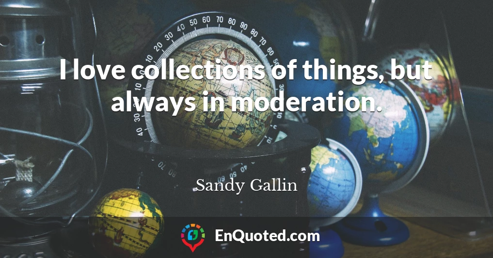 I love collections of things, but always in moderation.