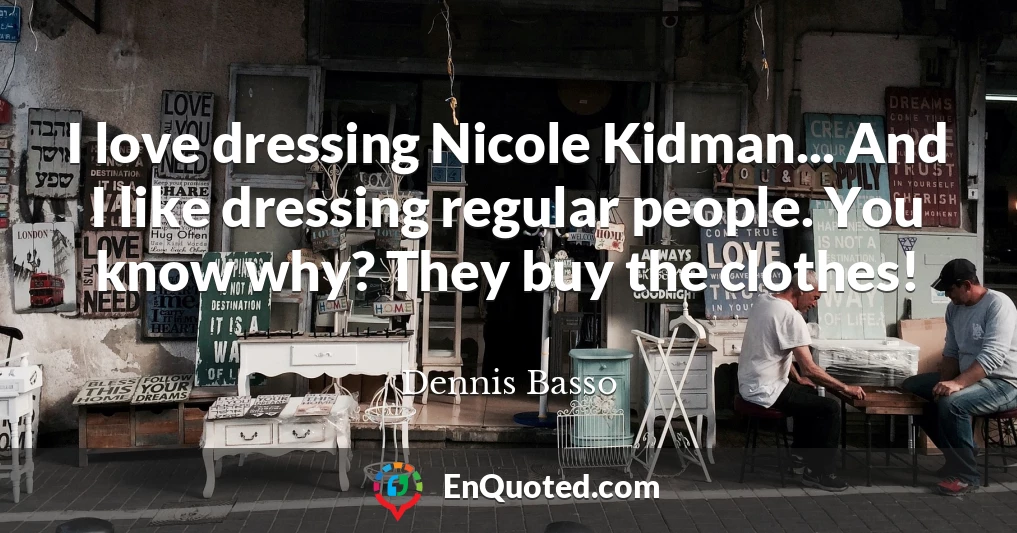I love dressing Nicole Kidman... And I like dressing regular people. You know why? They buy the clothes!