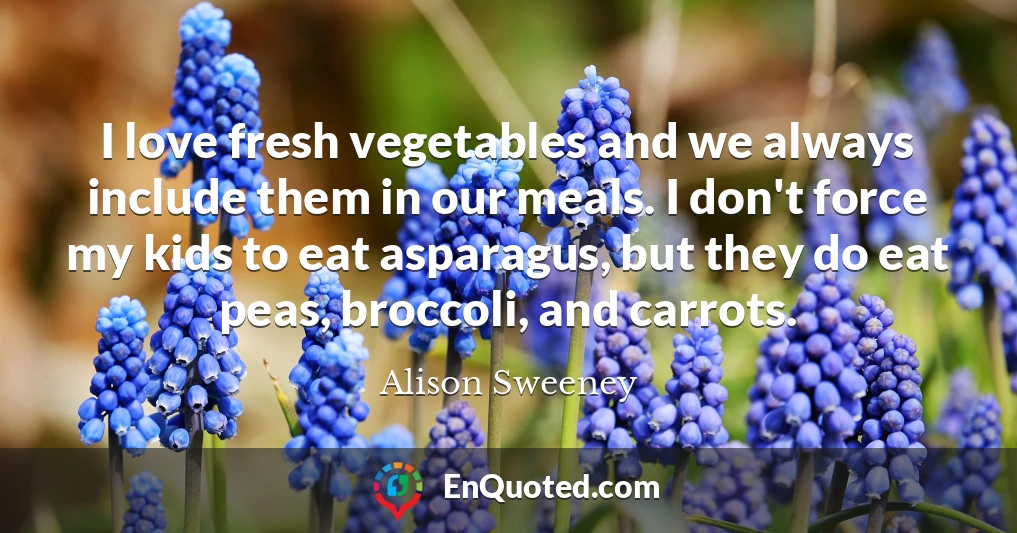 I love fresh vegetables and we always include them in our meals. I don't force my kids to eat asparagus, but they do eat peas, broccoli, and carrots.