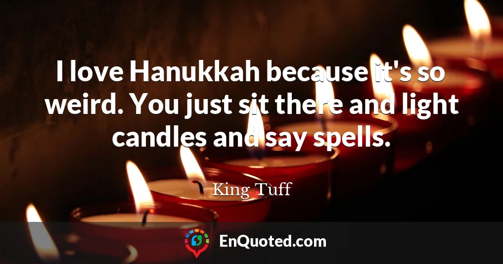 I love Hanukkah because it's so weird. You just sit there and light candles and say spells.
