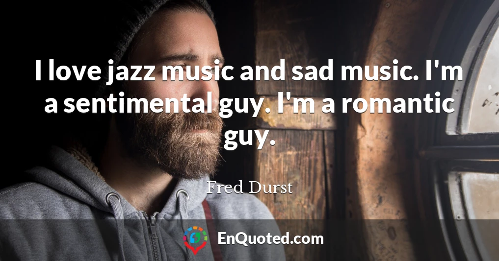 I love jazz music and sad music. I'm a sentimental guy. I'm a romantic guy.