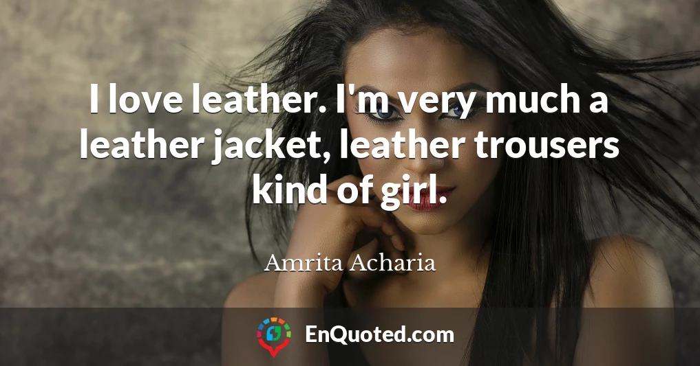 I love leather. I'm very much a leather jacket, leather trousers kind of girl.