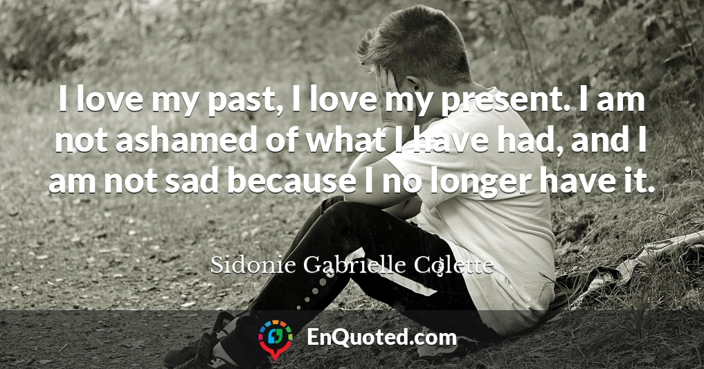 I love my past, I love my present. I am not ashamed of what I have had, and I am not sad because I no longer have it.