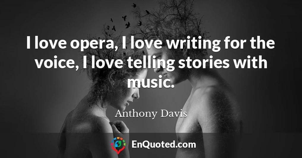 I love opera, I love writing for the voice, I love telling stories with music.