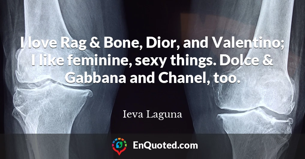I love Rag & Bone, Dior, and Valentino; I like feminine, sexy things. Dolce & Gabbana and Chanel, too.