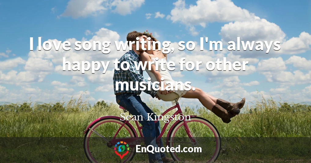 I love song writing, so I'm always happy to write for other musicians.