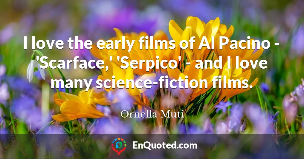 I love the early films of Al Pacino - 'Scarface,' 'Serpico' - and I love many science-fiction films.