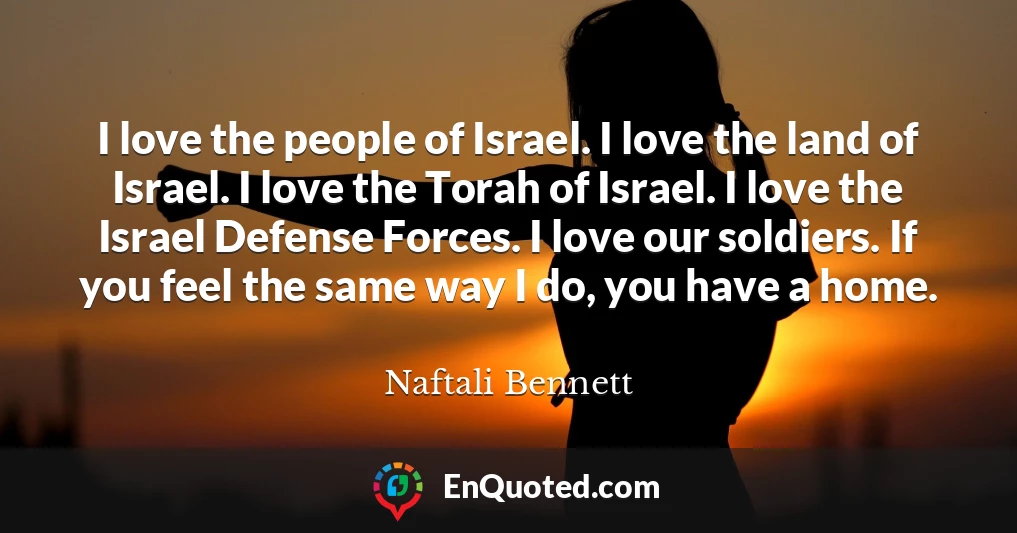 I love the people of Israel. I love the land of Israel. I love the Torah of Israel. I love the Israel Defense Forces. I love our soldiers. If you feel the same way I do, you have a home.