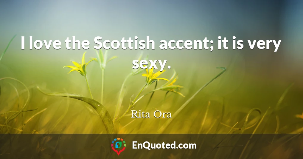 I love the Scottish accent; it is very sexy.