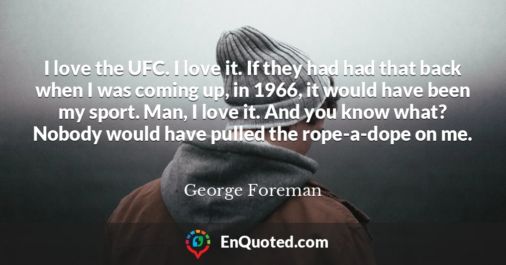 I love the UFC. I love it. If they had had that back when I was coming up, in 1966, it would have been my sport. Man, I love it. And you know what? Nobody would have pulled the rope-a-dope on me.