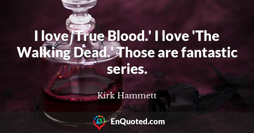 I love 'True Blood.' I love 'The Walking Dead.' Those are fantastic series.