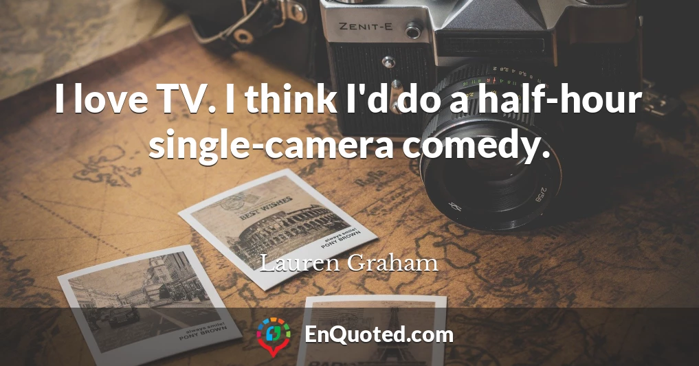 I love TV. I think I'd do a half-hour single-camera comedy.