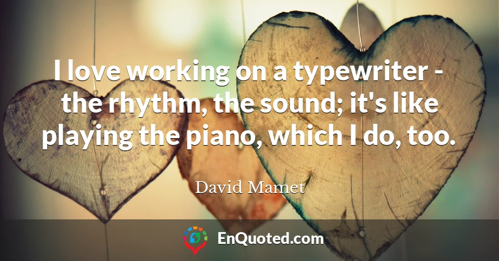 I love working on a typewriter - the rhythm, the sound; it's like playing the piano, which I do, too. I love working on a typewriter - the rhythm, the sound; it's like playing the piano, which I do, too.