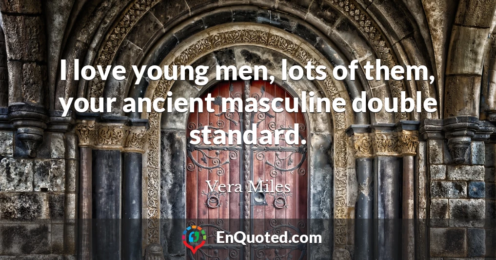 I love young men, lots of them, your ancient masculine double standard.
