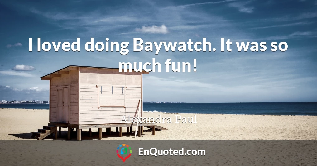 I loved doing Baywatch. It was so much fun!