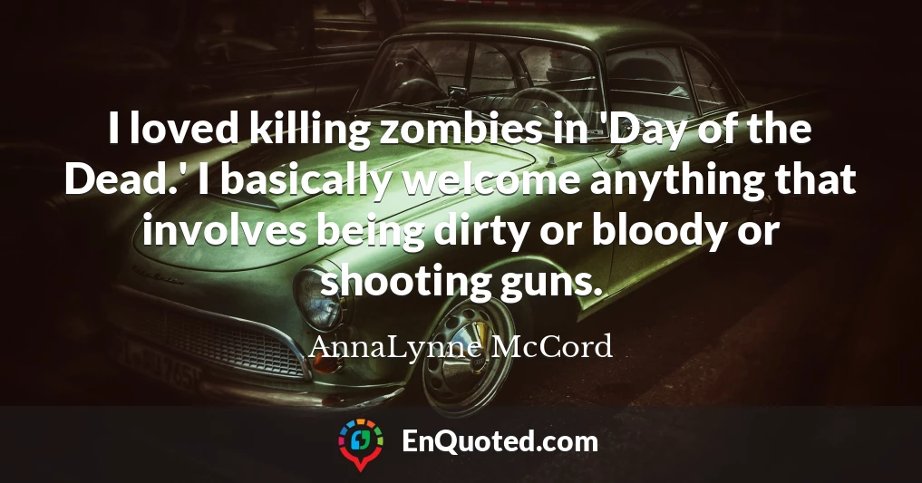 I loved killing zombies in 'Day of the Dead.' I basically welcome anything that involves being dirty or bloody or shooting guns. I loved killing zombies in 'Day of the Dead.' I basically welcome anything that involves being dirty or bloody or shooting guns.