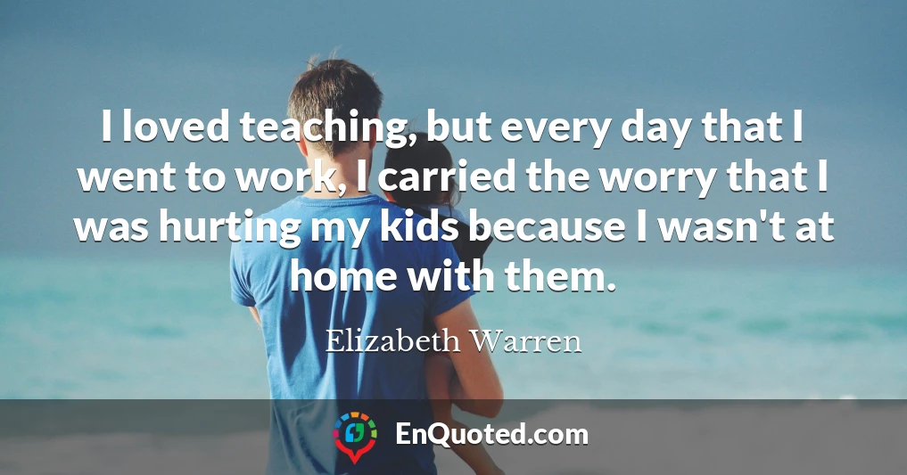 I loved teaching, but every day that I went to work, I carried the worry that I was hurting my kids because I wasn't at home with them.