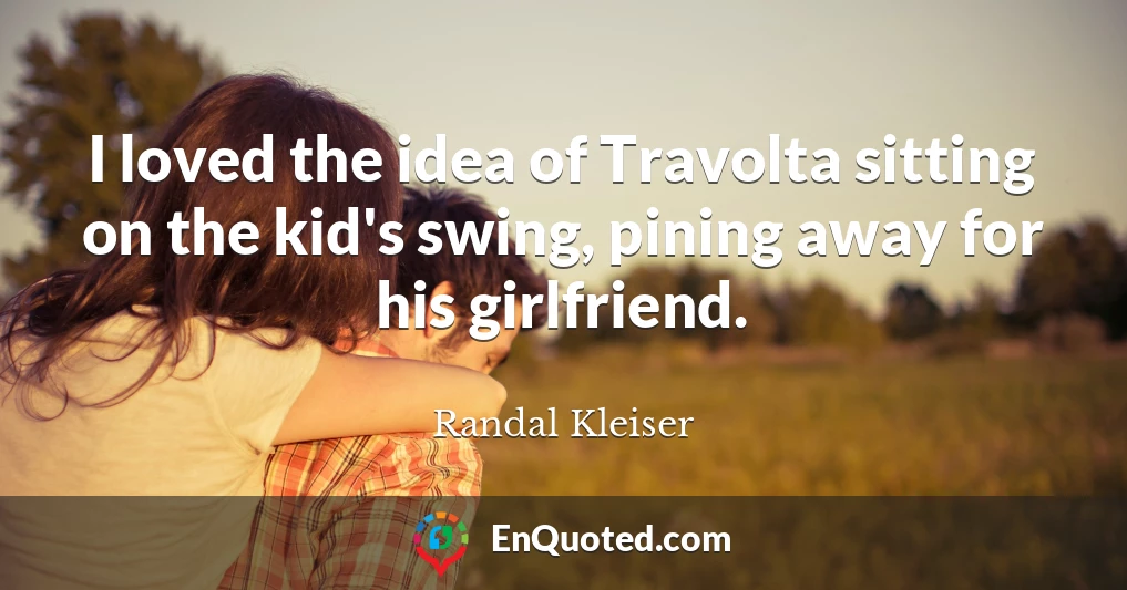 I loved the idea of Travolta sitting on the kid's swing, pining away for his girlfriend.