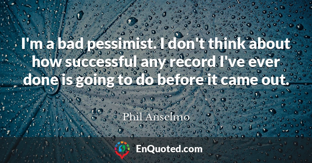 I'm a bad pessimist. I don't think about how successful any record I've ever done is going to do before it came out.