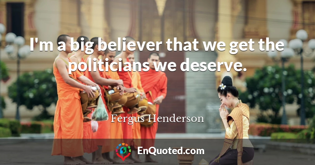 I'm a big believer that we get the politicians we deserve.