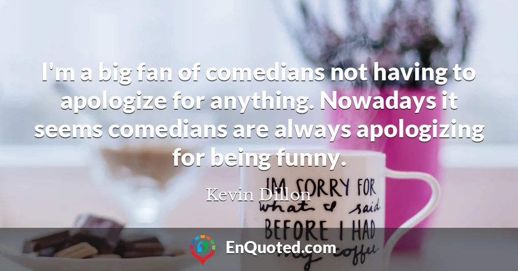 I'm a big fan of comedians not having to apologize for anything. Nowadays it seems comedians are always apologizing for being funny.