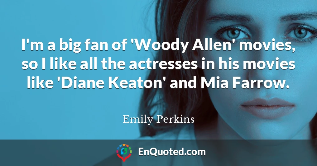 I'm a big fan of 'Woody Allen' movies, so I like all the actresses in his movies like 'Diane Keaton' and Mia Farrow.