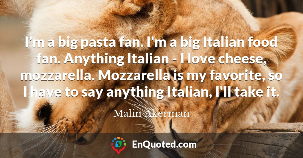 I'm a big pasta fan. I'm a big Italian food fan. Anything Italian - I love cheese, mozzarella. Mozzarella is my favorite, so I have to say anything Italian, I'll take it.
