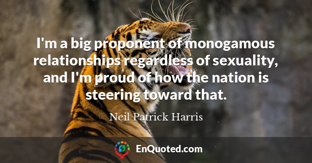 I'm a big proponent of monogamous relationships regardless of sexuality, and I'm proud of how the nation is steering toward that.