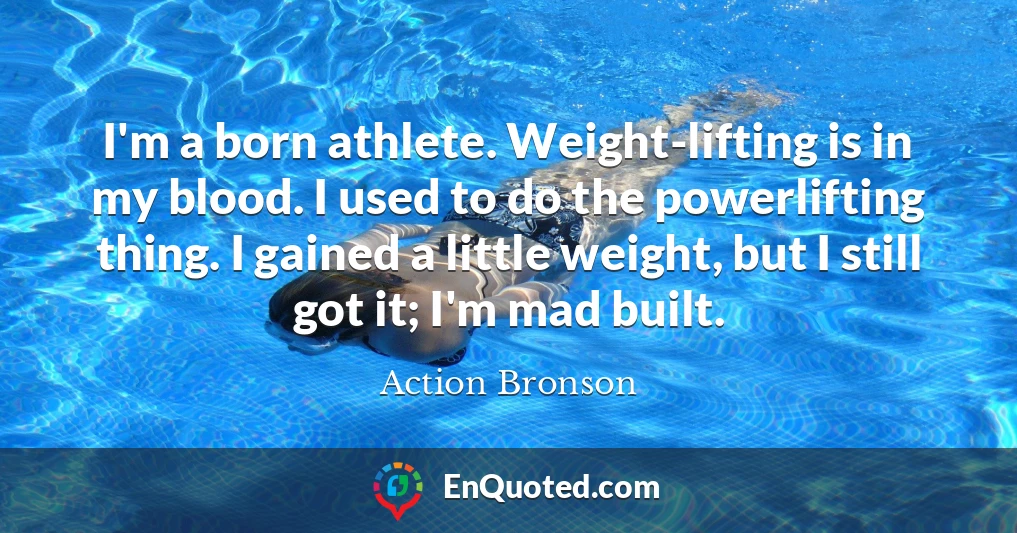 I'm a born athlete. Weight-lifting is in my blood. I used to do the powerlifting thing. I gained a little weight, but I still got it; I'm mad built.
