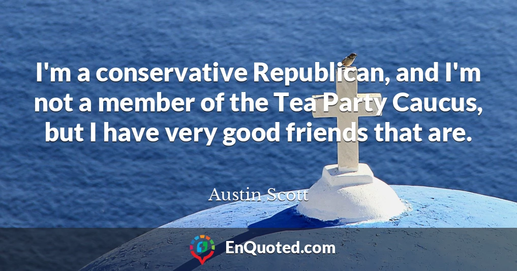 I'm a conservative Republican, and I'm not a member of the Tea Party Caucus, but I have very good friends that are.
