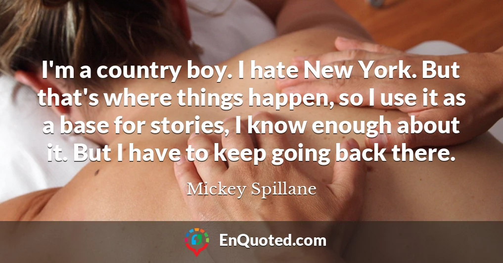 I'm a country boy. I hate New York. But that's where things happen, so I use it as a base for stories, I know enough about it. But I have to keep going back there.