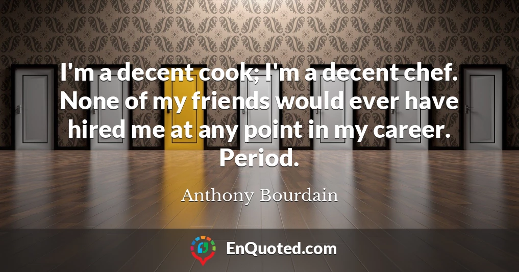 I'm a decent cook; I'm a decent chef. None of my friends would ever have hired me at any point in my career. Period.