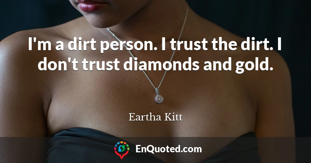 I'm a dirt person. I trust the dirt. I don't trust diamonds and gold.