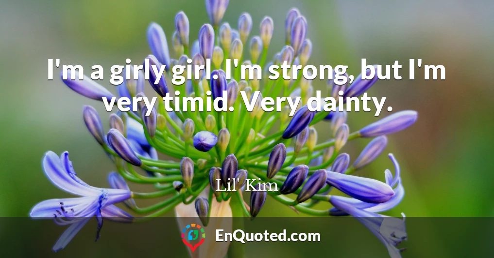 I'm a girly girl. I'm strong, but I'm very timid. Very dainty.
