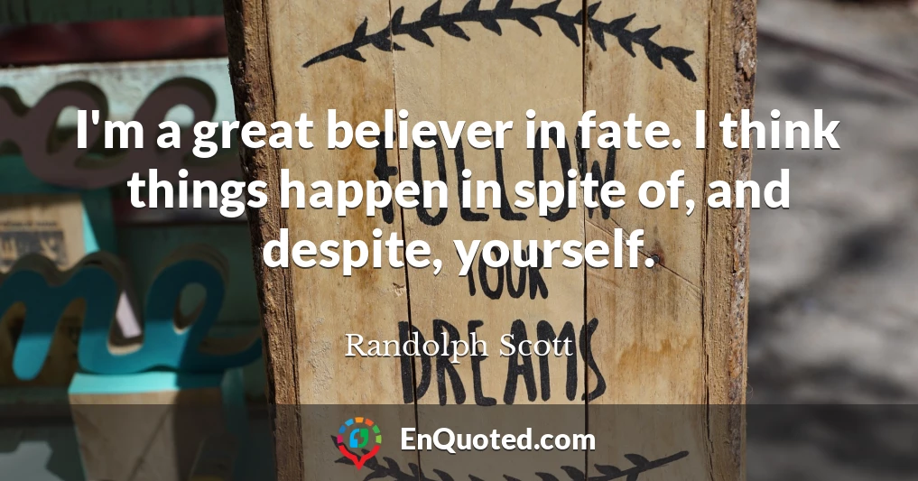 I'm a great believer in fate. I think things happen in spite of, and despite, yourself.