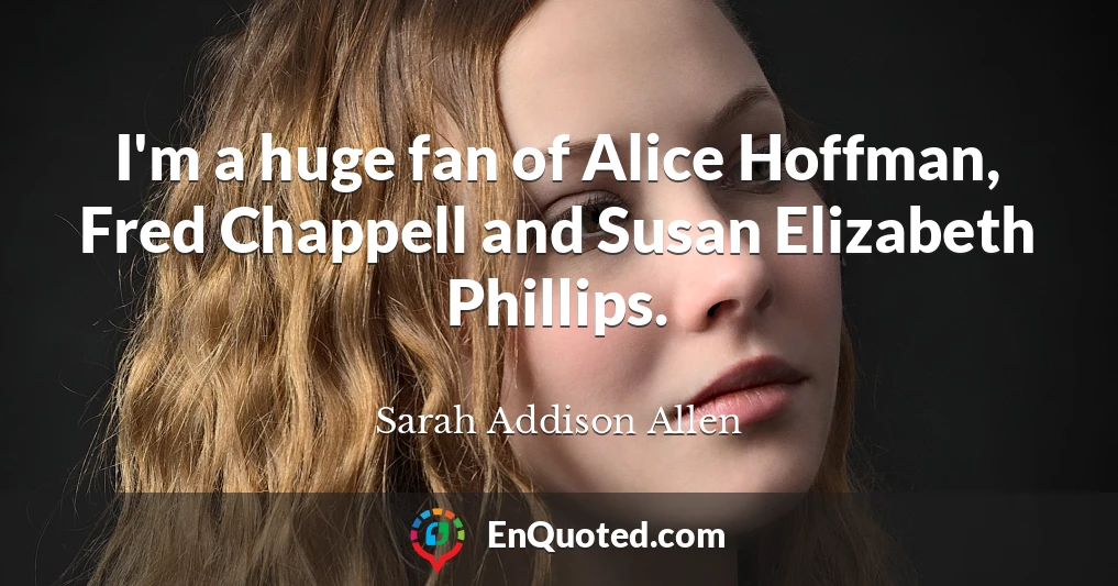 I'm a huge fan of Alice Hoffman, Fred Chappell and Susan Elizabeth Phillips.