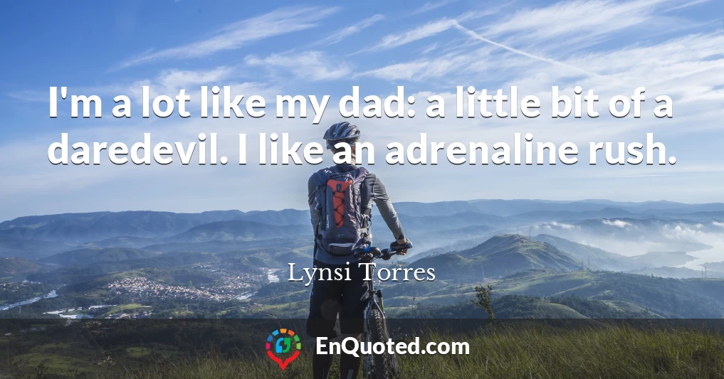 I'm a lot like my dad: a little bit of a daredevil. I like an adrenaline rush.