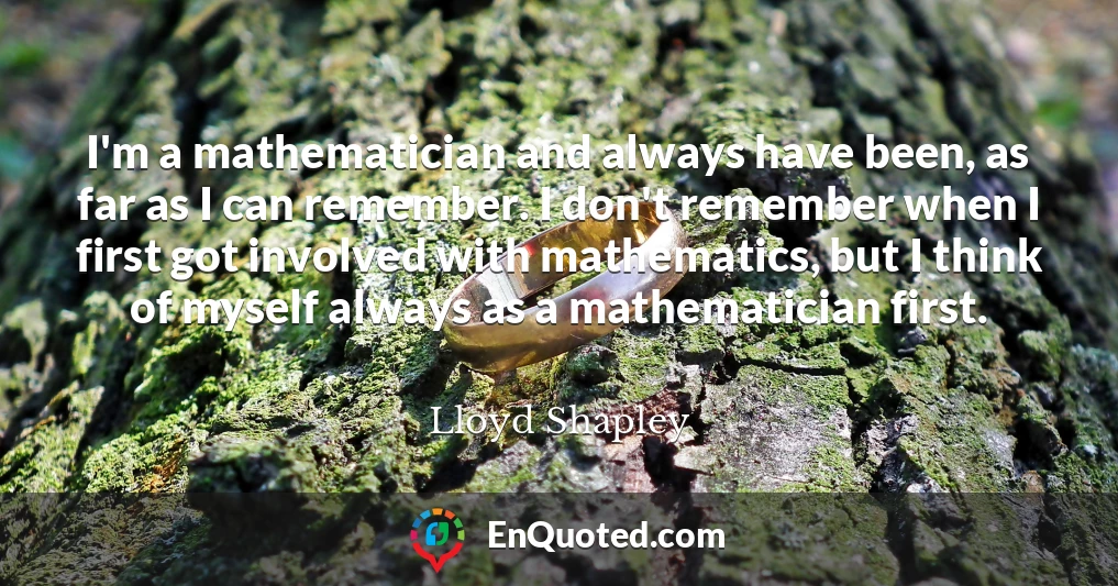 I'm a mathematician and always have been, as far as I can remember. I don't remember when I first got involved with mathematics, but I think of myself always as a mathematician first.