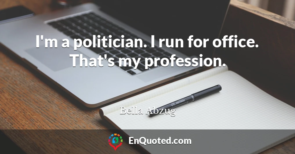 I'm a politician. I run for office. That's my profession.