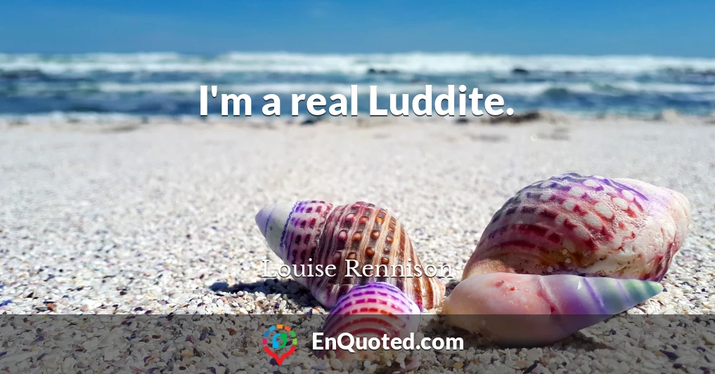 I'm a real Luddite.