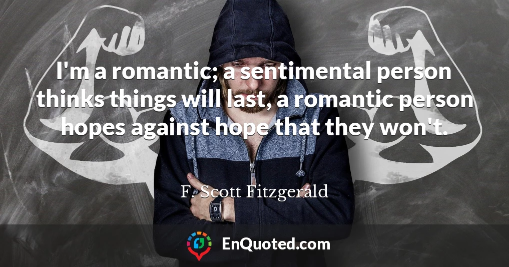 I'm a romantic; a sentimental person thinks things will last, a romantic person hopes against hope that they won't.