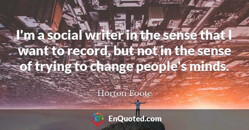 I'm a social writer in the sense that I want to record, but not in the sense of trying to change people's minds.