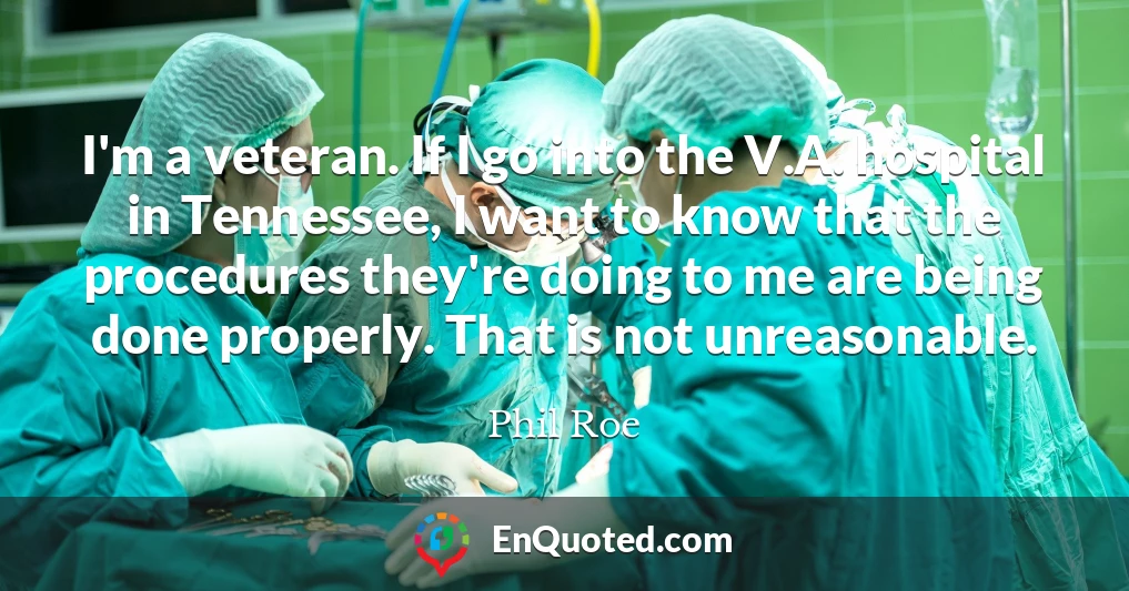I'm a veteran. If I go into the V.A. hospital in Tennessee, I want to know that the procedures they're doing to me are being done properly. That is not unreasonable.
