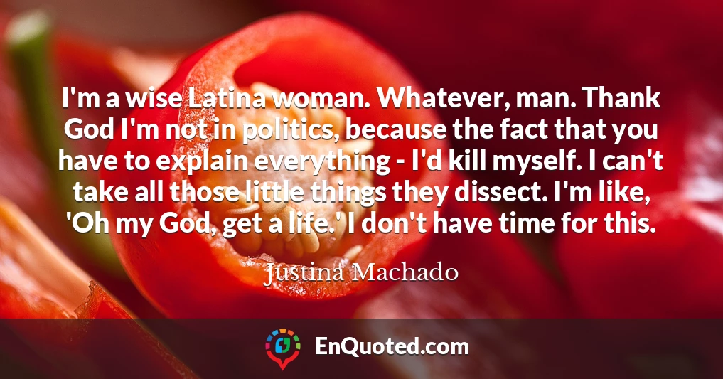 I'm a wise Latina woman. Whatever, man. Thank God I'm not in politics, because the fact that you have to explain everything - I'd kill myself. I can't take all those little things they dissect. I'm like, 'Oh my God, get a life.' I don't have time for this.