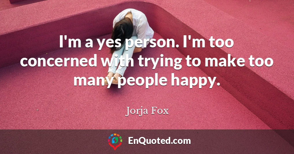 I'm a yes person. I'm too concerned with trying to make too many people happy.