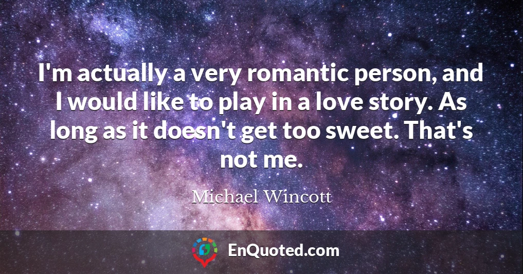 I'm actually a very romantic person, and I would like to play in a love story. As long as it doesn't get too sweet. That's not me.