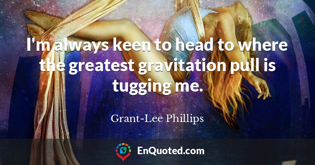 I'm always keen to head to where the greatest gravitation pull is tugging me.