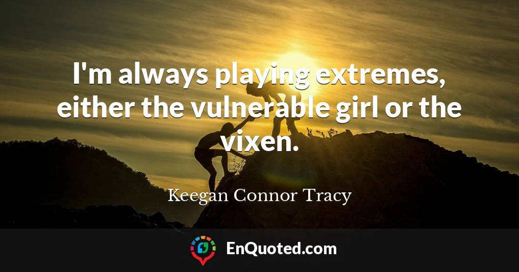 I'm always playing extremes, either the vulnerable girl or the vixen.