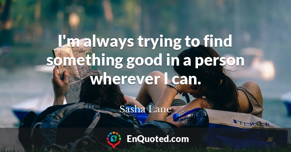 I'm always trying to find something good in a person wherever I can.