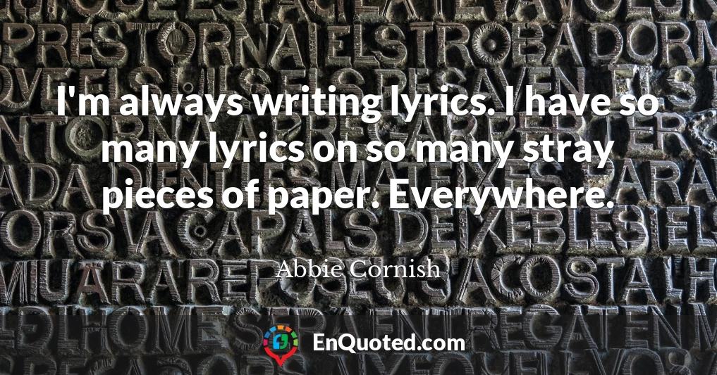 I'm always writing lyrics. I have so many lyrics on so many stray pieces of paper. Everywhere.